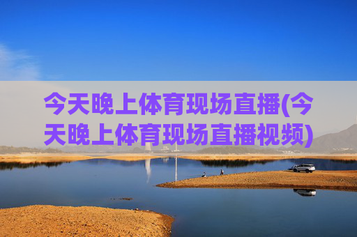 今天晚上体育现场直播(今天晚上体育现场直播视频)