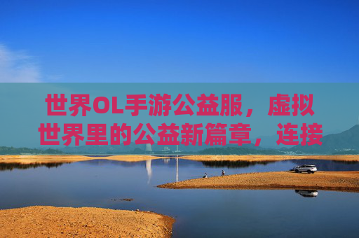 世界OL手游公益服,虚拟世界里的公益新篇章,连接爱心与梦想的桥梁,世界OL手游公益服,虚拟世界里的公益新篇章,连接爱心与梦想的桥梁
