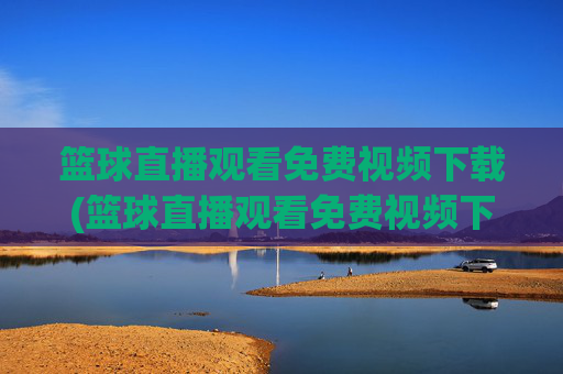 篮球直播观看免费视频下载(篮球直播观看免费视频下载安装)