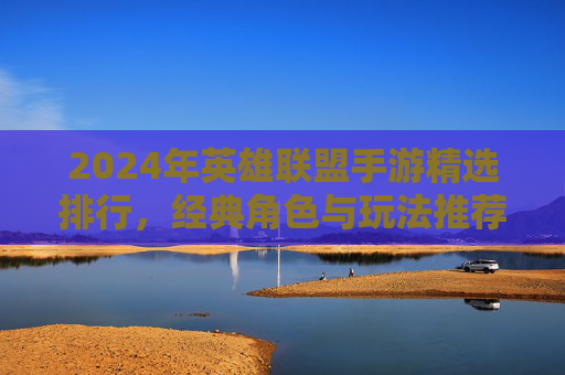2024年英雄联盟手游精选排行，经典角色与玩法推荐，助你轻松上分！2024年英雄联盟手游精选排行，经典角色与玩法推荐，助你轻松上分