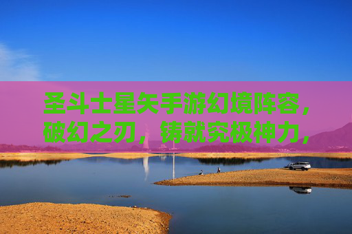 圣斗士星矢手游幻境阵容,破幻之刃,铸就究极神力,圣斗士星矢手游幻境阵容,破幻之刃铸就究极神力
