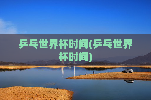 乒乓世界杯时间(乒乓世界杯时间)