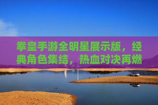 拳皇手游全明星展示版，经典角色集结，热血对决再燃！拳皇手游全明星展示版，经典角色集结，热血对决再燃！