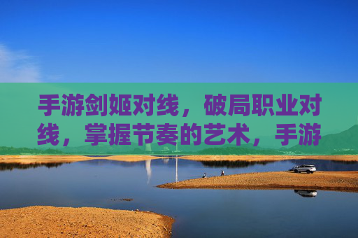 手游剑姬对线,破局职业对线,掌握节奏的艺术,手游剑姬对线,破局职业对线,掌握节奏的艺术