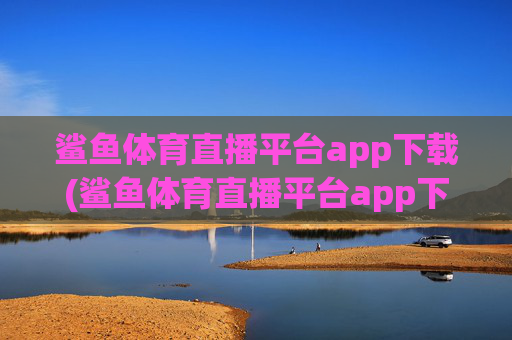 鲨鱼体育直播平台app下载(鲨鱼体育直播平台app下载安装)鲨鱼体育直播平台app下载(安装)