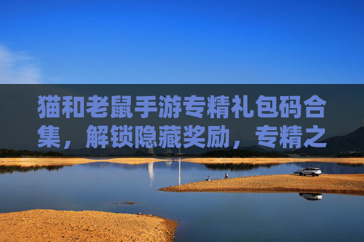 猫和老鼠手游专精礼包码合集,解锁隐藏奖励,专精之路更轻松!