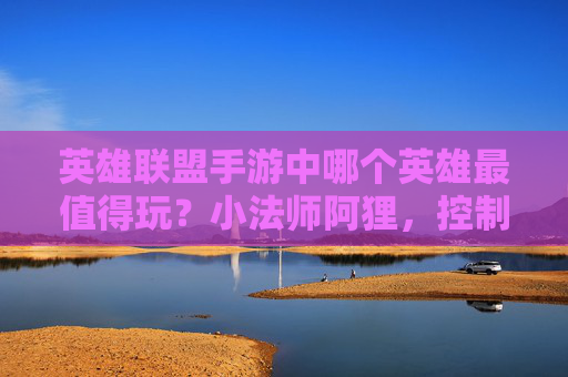 英雄联盟手游中哪个英雄最值得玩？小法师阿狸，控制与爆发并存，新手也能轻松上分，英雄联盟手游，小法师阿狸控爆双优，新手也能轻松上分