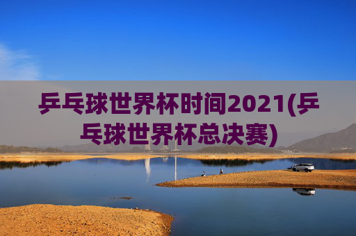乒乓球世界杯时间2021(乒乓球世界杯总决赛)
