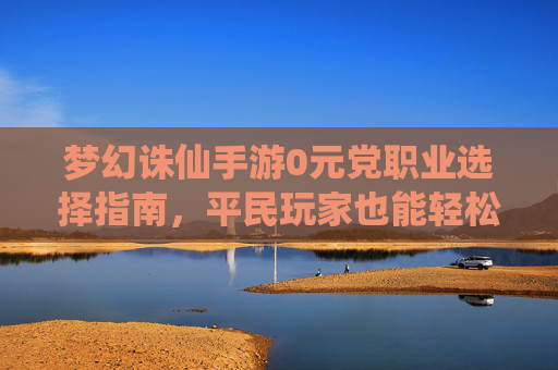 梦幻诛仙手游0元党职业选择指南,平民玩家也能轻松驾驭高阶玩法
