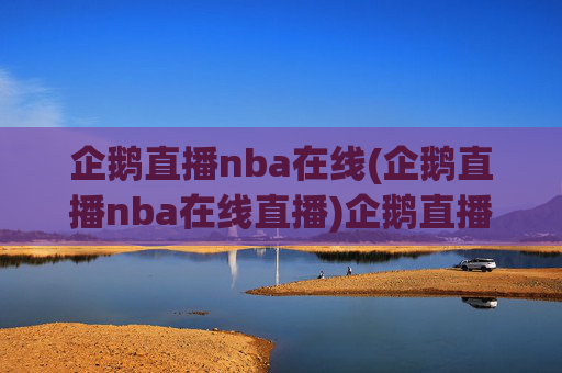 企鹅直播nba在线(企鹅直播nba在线直播)企鹅直播nba在线,NBA赛事在线直播平台