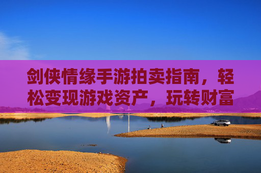 剑侠情缘手游拍卖指南,轻松变现游戏资产,玩转财富新体验