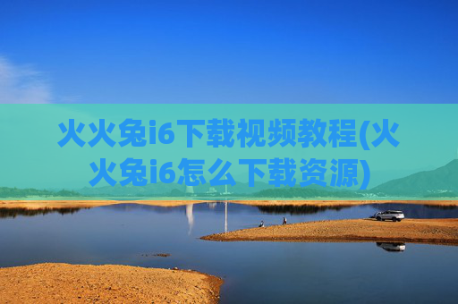 火火兔i6下载视频教程(火火兔i6怎么下载资源)