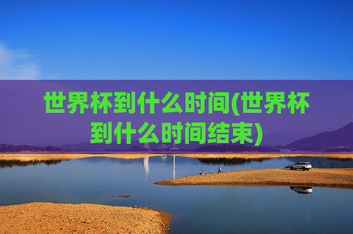 世界杯到什么时间(世界杯到什么时间结束)