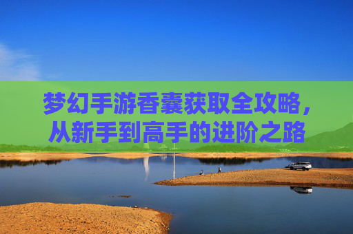 梦幻手游香囊获取全攻略,从新手到高手的进阶之路