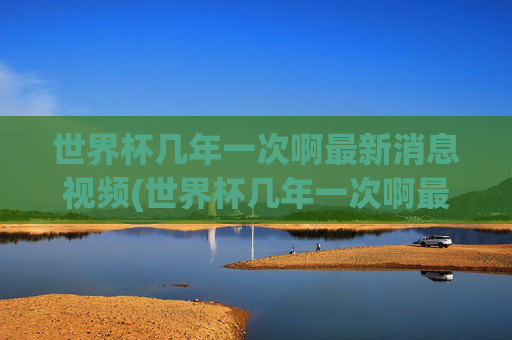 世界杯几年一次啊最新消息视频(世界杯几年一次啊最新消息视频回放)