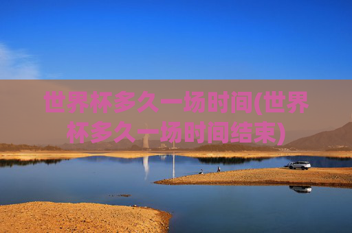世界杯多久一场时间(世界杯多久一场时间结束)