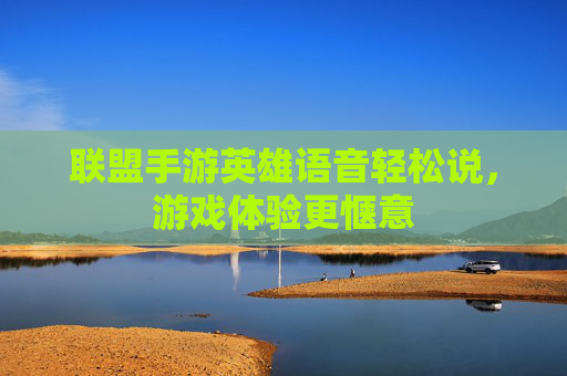 联盟手游英雄语音轻松说，游戏体验更惬意