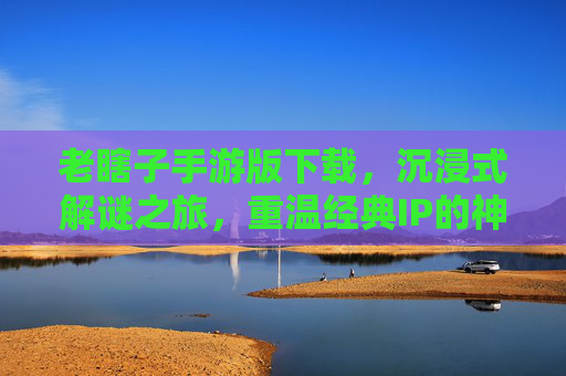 老瞎子手游版下载,沉浸式解谜之旅,重温经典IP的神秘魅力