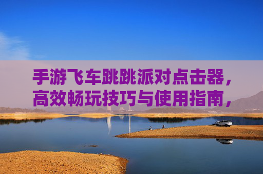 手游飞车跳跳派对点击器，高效畅玩技巧与使用指南，手游飞车跳跳派对点击器，高效畅玩技巧与使用指南