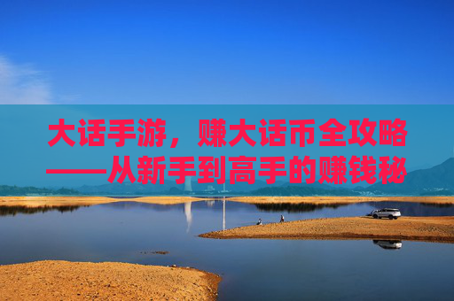 大话手游,赚大话币全攻略——从新手到高手的赚钱秘籍,大话手游,赚大话币全攻略——从新手到高手的赚钱秘籍