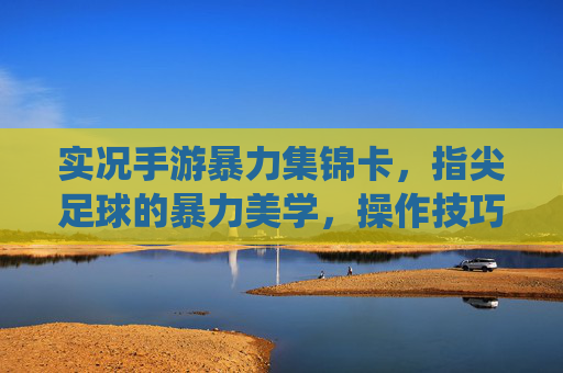 实况手游暴力集锦卡，指尖足球的暴力美学，操作技巧与竞技激情的巅峰演绎，实况手游暴力集锦，指尖足球的暴力美学与竞技激情的巅峰演绎