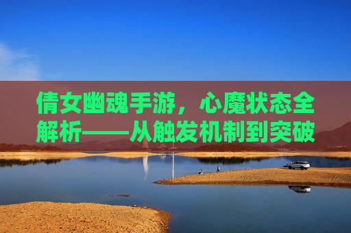 倩女幽魂手游,心魔状态全解析——从触发机制到突破技巧,解锁角色成长新维度