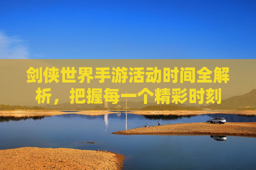 剑侠世界手游活动时间全解析,把握每一个精彩时刻