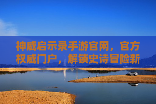 神威启示录手游官网，官方权威门户，解锁史诗冒险新篇章，神威启示录手游官网，官方权威门户，开启史诗冒险新篇章