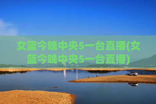 女篮今晚中央5一台直播(女篮今晚中央5一台直播)