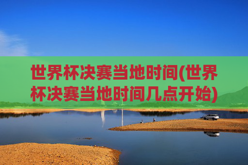 世界杯决赛当地时间(世界杯决赛当地时间几点开始)