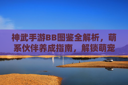 神武手游BB图鉴全解析，萌系伙伴养成指南，解锁萌宠养成新体验！