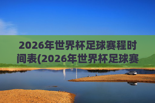 2026年世界杯足球赛程时间表(2026年世界杯足球赛程时间表图片)