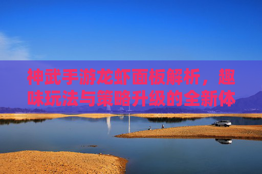 神武手游龙虾面板解析,趣味玩法与策略升级的全新体验,神武手游龙虾面板解析,趣味玩法与策略升级的全新体验