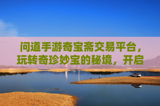 问道手游奇宝斋交易平台，玩转奇珍妙宝的秘境，开启游戏财富新篇章