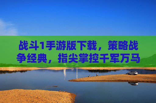 战斗1手游版下载，策略战争经典，指尖掌控千军万马的热血体验