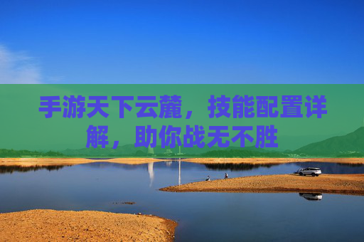 手游天下云麓,技能配置详解,助你战无不胜