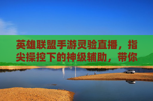 英雄联盟手游灵验直播，指尖操控下的神级辅助，带你解锁胜率新高度