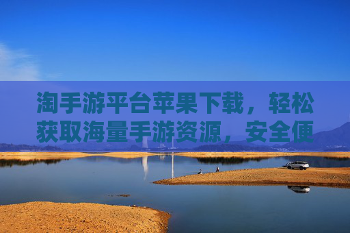 淘手游平台苹果下载，轻松获取海量手游资源，安全便捷玩转苹果设备，淘手游平台苹果下载，轻松获取海量手游资源，安全便捷玩转苹果设备