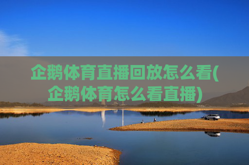 企鹅体育直播回放怎么看(企鹅体育怎么看直播)