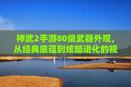 神武2手游80级武器外观,从经典底蕴到炫酷进化的视觉盛宴,每一件都藏着游戏世界的匠心