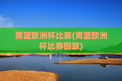男篮欧洲杯比赛(男篮欧洲杯比赛回放)