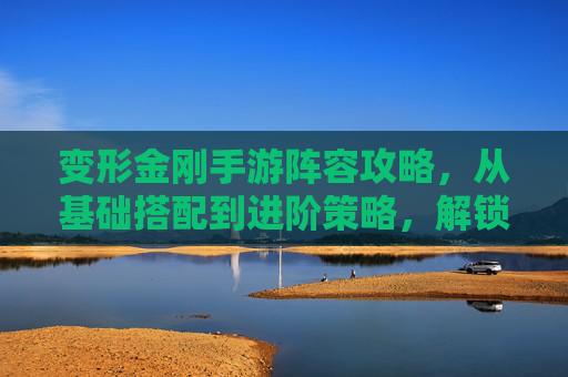 变形金刚手游阵容攻略,从基础搭配到进阶策略,解锁机械巨人的终极力量!