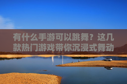 有什么手游可以跳舞?这几款热门游戏带你沉浸式舞动,释放活力,有什么手游可以跳舞?这几款热门游戏带你沉浸式舞动,释放活力