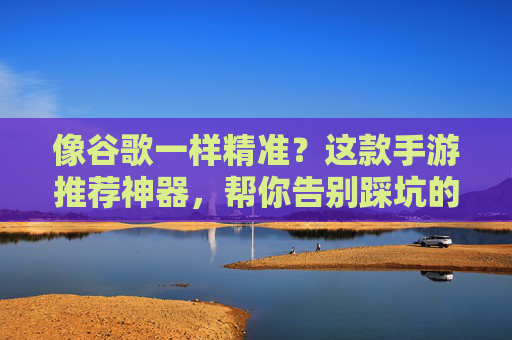 像谷歌一样精准？这款手游推荐神器，帮你告别踩坑的烦恼，像谷歌一样精准？这款手游推荐神器，帮你告别踩坑的烦恼
