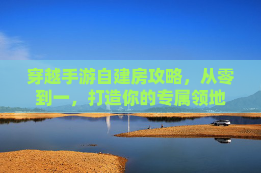 穿越手游自建房攻略，从零到一，打造你的专属领地