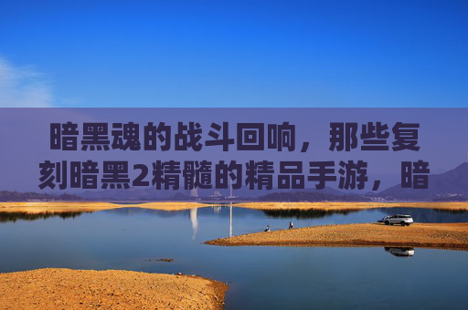 暗黑魂的战斗回响，那些复刻暗黑2精髓的精品手游，暗黑魂战斗回响，复刻暗黑2精髓的精品手游