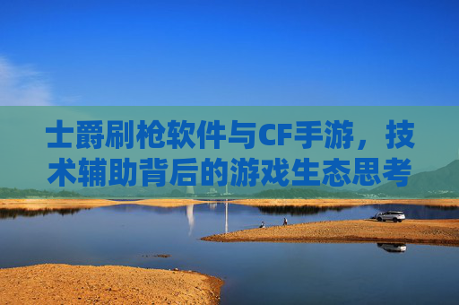 士爵刷枪软件与CF手游,技术辅助背后的游戏生态思考,士爵刷枪软件与CF手游,技术辅助背后的游戏生态思考