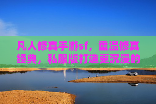 凡人修真手游sf,重温修真经典,私服版打造更沉浸的修真之旅