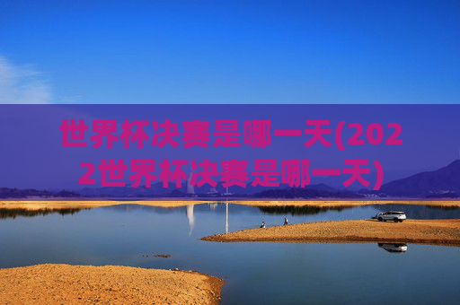 世界杯决赛是哪一天(2022世界杯决赛是哪一天)