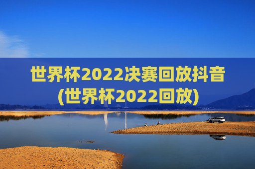 世界杯2022决赛回放抖音(世界杯2022回放)